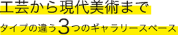 工芸から現代美術までタイプの違う3つのギャラリースペース